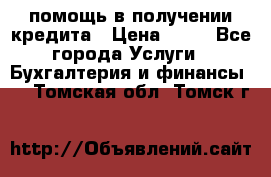 помощь в получении кредита › Цена ­ 10 - Все города Услуги » Бухгалтерия и финансы   . Томская обл.,Томск г.